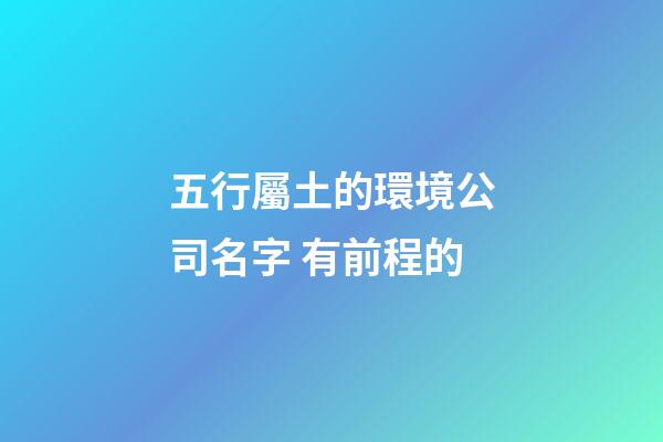 五行屬土的環境公司名字 有前程的-第1張-公司起名-玄機派